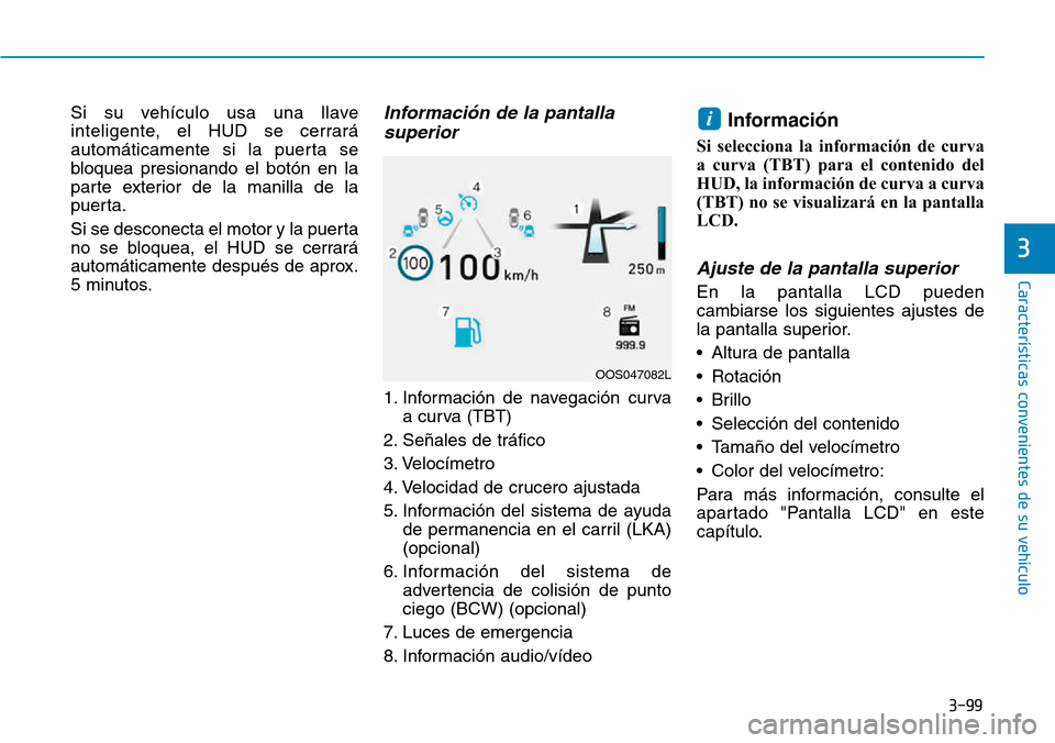 Hyundai Kona 2018  Manual del propietario (in Spanish) 3-99
Características convenientes de su vehículo
Si su vehículo usa una llave 
inteligente, el HUD se cerrará
automáticamente si la puerta se
bloquea presionando el botón en la
parte exterior de