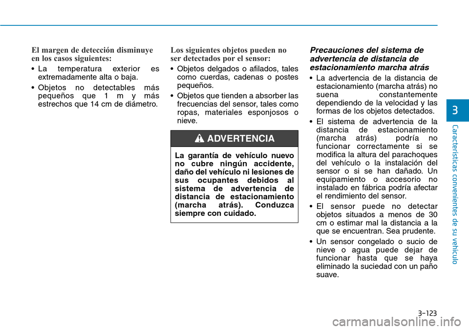 Hyundai Kona 2018  Manual del propietario (in Spanish) 3-123
Características convenientes de su vehículo
3
El margen de detección disminuye 
en los casos siguientes:
• La temperatura exterior esextremadamente alta o baja.
• Objetos no detectables m