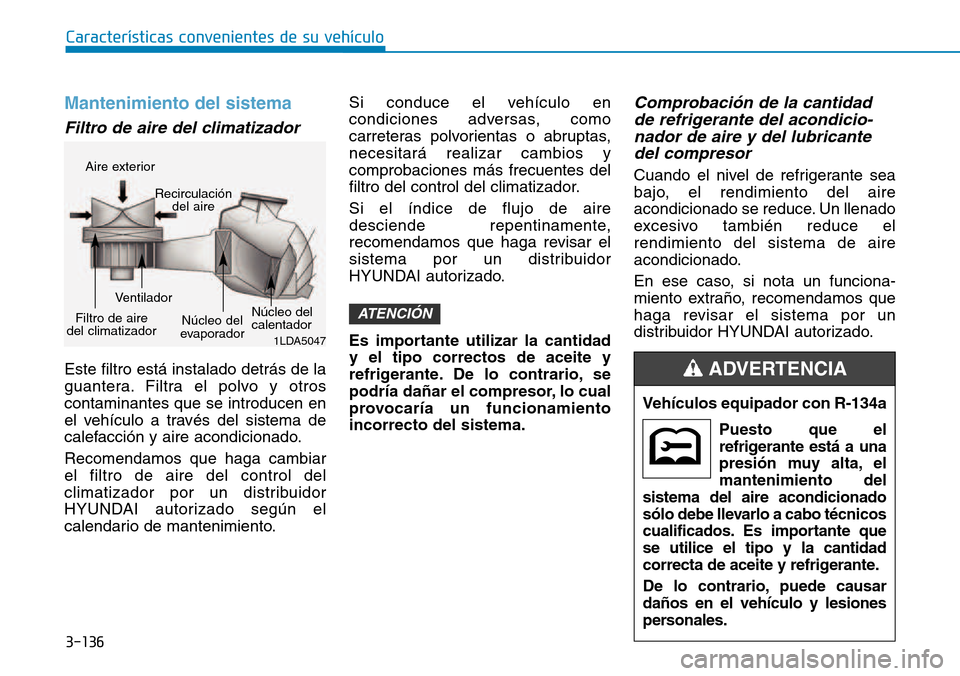 Hyundai Kona 2018  Manual del propietario (in Spanish) 3-136
Características convenientes de su vehículo
Mantenimiento del sistema
Filtro de aire del climatizador 
Este filtro está instalado detrás de la 
guantera. Filtra el polvo y otroscontaminantes