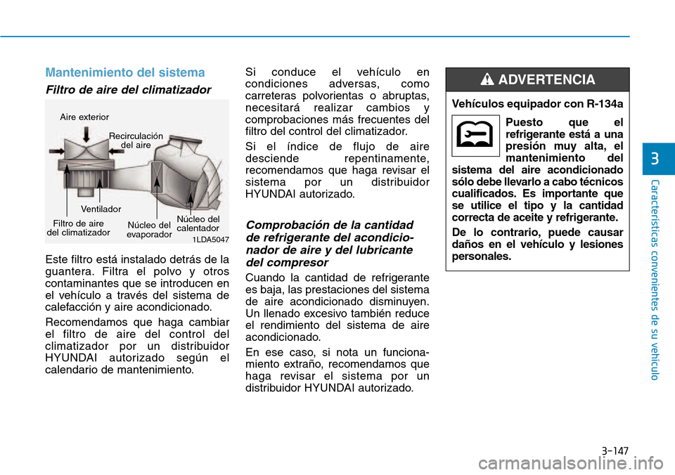 Hyundai Kona 2018  Manual del propietario (in Spanish) 3-147
Características convenientes de su vehículo
3
Mantenimiento del sistema
Filtro de aire del climatizador 
Este filtro está instalado detrás de la 
guantera. Filtra el polvo y otroscontaminant