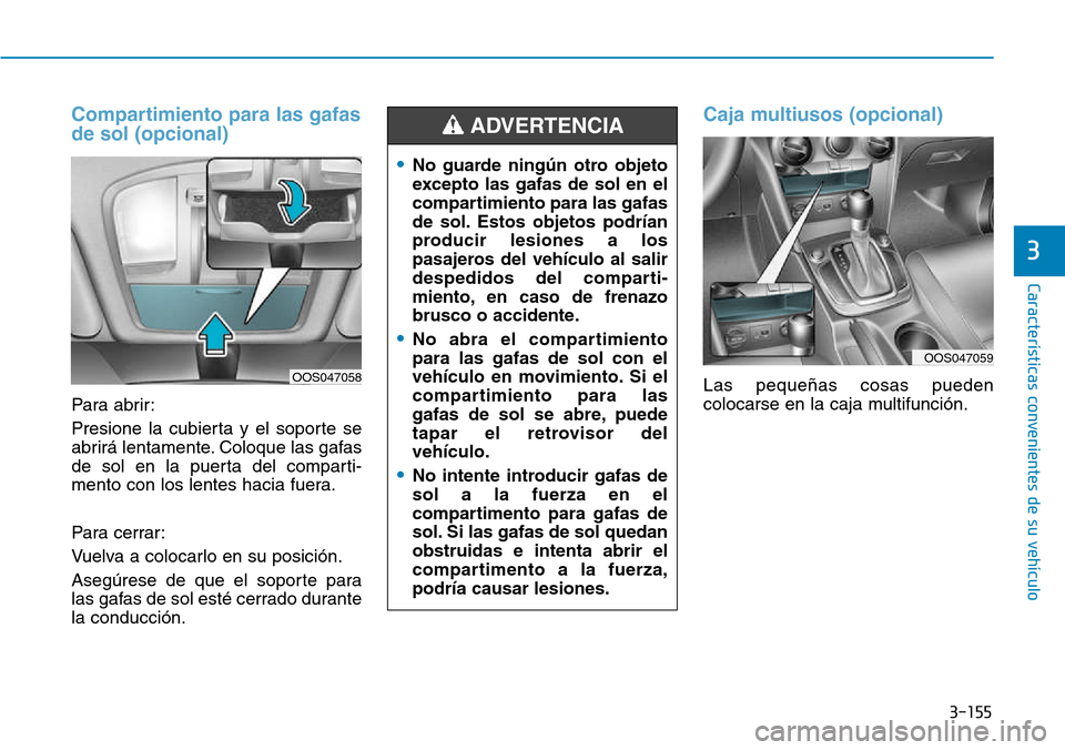 Hyundai Kona 2018  Manual del propietario (in Spanish) 3-155
Características convenientes de su vehículo
3
Compartimiento para las gafas de sol (opcional)
Para abrir: 
Presione la cubierta y el soporte se 
abrirá lentamente. Coloque las gafas
de sol en