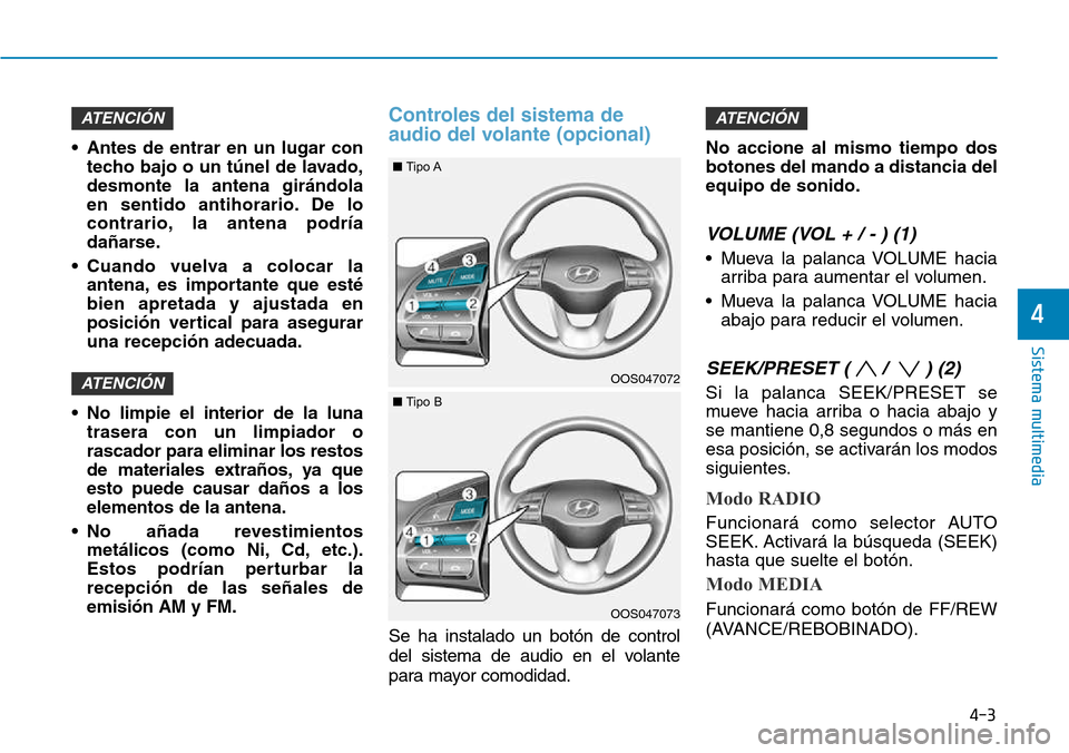 Hyundai Kona 2018  Manual del propietario (in Spanish) 4-3
Sistema multimedia
4
• Antes de entrar en un lugar contecho bajo o un túnel de lavado, desmonte la antena gir