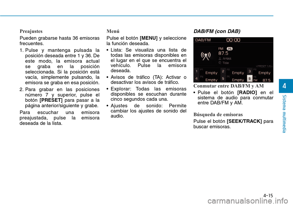 Hyundai Kona 2018  Manual del propietario (in Spanish) 4-15
Sistema multimedia
4
Preajustes
Pueden grabarse hasta 36 emisoras 
frecuentes. 
1. Pulse y mantenga pulsada laposición deseada entre 1 y 36. De 
este modo, la emisora actual 
se graba en la posi