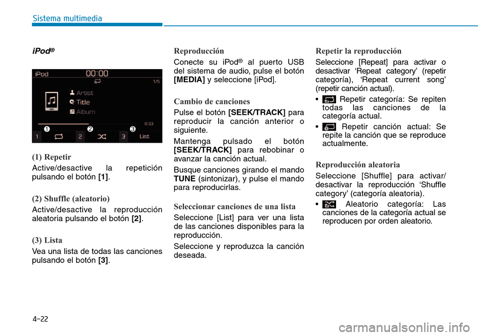 Hyundai Kona 2018  Manual del propietario (in Spanish) 4-22
Sistema multimedia
iPod®
(1) Repetir
Active/desactive la repetición pulsando el botón [1].
(2) Shuffle (aleatorio)
Active/desactive la reproducción 
aleatoria pulsando el botón  [2].
(3) Lis
