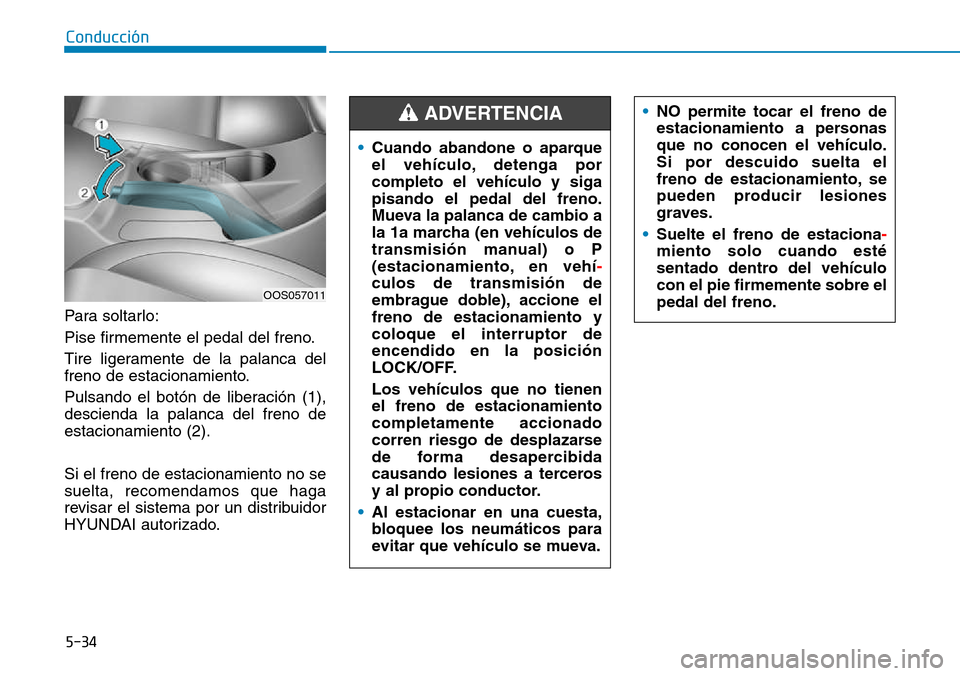 Hyundai Kona 2018  Manual del propietario (in Spanish) 5-34
Conducción
Para soltarlo: 
Pise firmemente el pedal del freno.
Tire ligeramente de la palanca del 
freno de estacionamiento. 
Pulsando el botón de liberación (1), descienda la palanca del fren