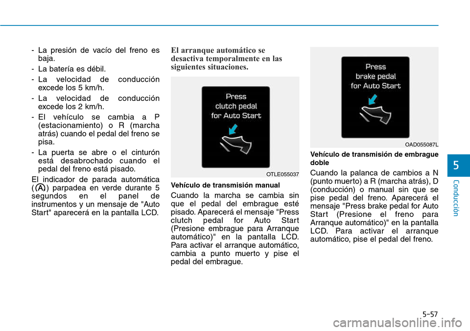Hyundai Kona 2018  Manual del propietario (in Spanish) 5-57
Conducción
5
- La presión de vacío del freno esbaja.
- La batería es débil. 
- La velocidad de conducción excede los 5 km/h.
- La velocidad de conducción excede los 2 km/h.
- El vehículo 
