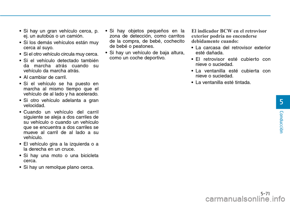 Hyundai Kona 2018  Manual del propietario (in Spanish) 5-71
Conducción
5
• Si hay un gran vehículo cerca, p.ej. un autobús o un camión.
• Si los demás vehículos están muy cerca al suyo.
• Si el otro vehículo circula muy cerca. 
• Si el veh