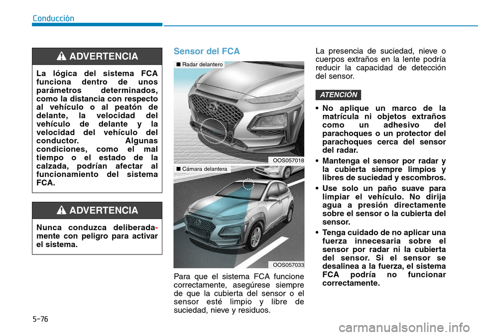 Hyundai Kona 2018  Manual del propietario (in Spanish) 5-76
Conducción
Sensor del FCA
Para que el sistema FCA funcione 
correctamente, asegúrese siempre
de que la cubierta del sensor o elsensor esté limpio y libre de
suciedad, nieve y residuos.La prese
