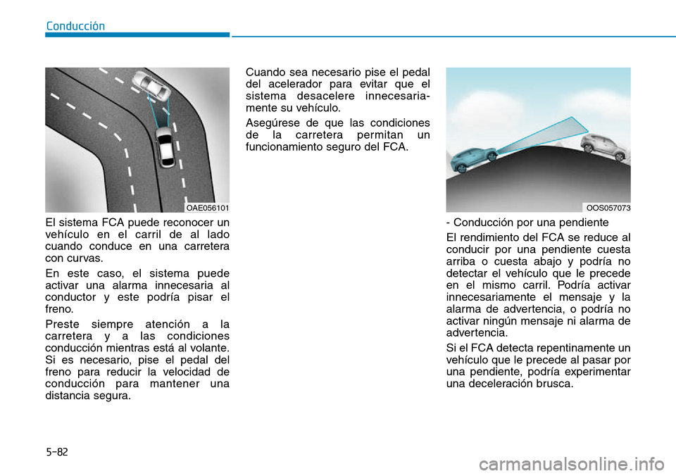 Hyundai Kona 2018 Manual del propietario (in Spanish) 5-82
Conducción
El sistema FCA puede reconocer un
vehículo en el carril de al lado
cuando conduce en una carretera
con curvas.
En este caso, el sistema puede
activar una alarma innecesaria alcond Hyundai Kona 2018 Manual del propietario (in Spanish) 5-82
Conducción
El sistema FCA puede reconocer un
vehículo en el carril de al lado
cuando conduce en una carretera
con curvas.
En este caso, el sistema puede
activar una alarma innecesaria alcond