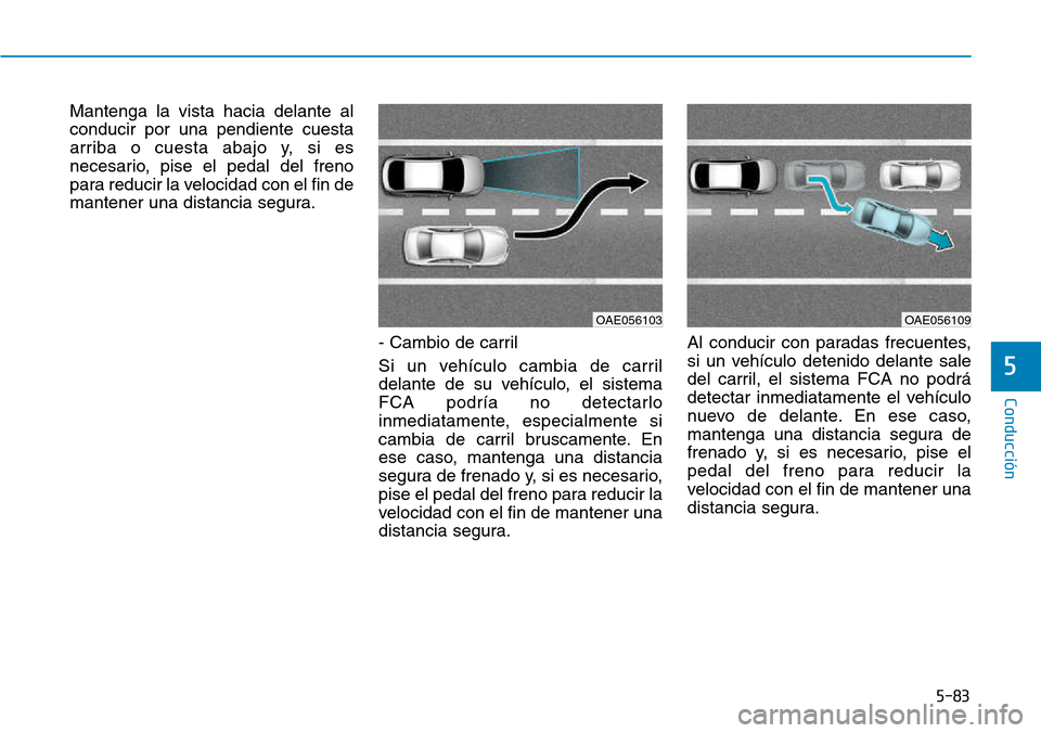 Hyundai Kona 2018  Manual del propietario (in Spanish) 5-83
Conducción
5
Mantenga la vista hacia delante al conducir por una pendiente cuesta
arriba o cuesta abajo y, si es
necesario, pise el pedal del freno
para reducir la velocidad con el fin de
manten