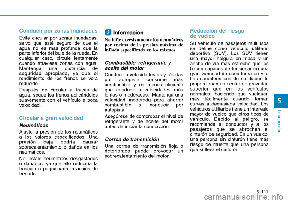 Hyundai Kona 2018  Manual del propietario (in Spanish) 5-111
Conducción
5
Conducir por zonas inundadas
Evite circular por zonas inundadas, 
salvo que esté seguro de que elagua no es más profunda que la
parte inferior del buje de la rueda. En
cualquier 