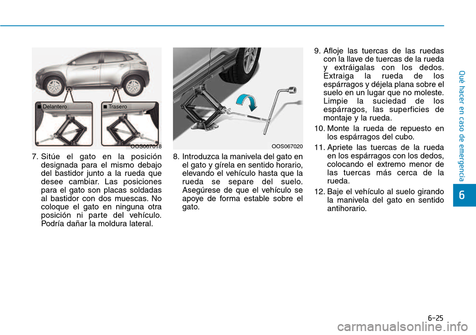 Hyundai Kona 2018  Manual del propietario (in Spanish) 6-25
Qué hacer en caso de emergencia
6
7. Sitúe el gato en la posicióndesignada para el mismo debajo 
del bastidor junto a la rueda que
desee cambiar. Las posiciones
para el gato son placas soldada