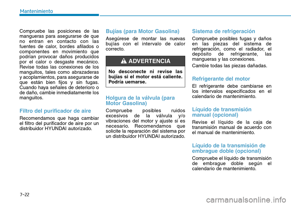 Hyundai Kona 2018  Manual del propietario (in Spanish) 7-22
Mantenimiento
Compruebe las posiciones de las 
mangueras para asegurarse de que
no entran en contacto con las
fuentes de calor, bordes afilados o
componentes en movimiento que
podrían provocar d