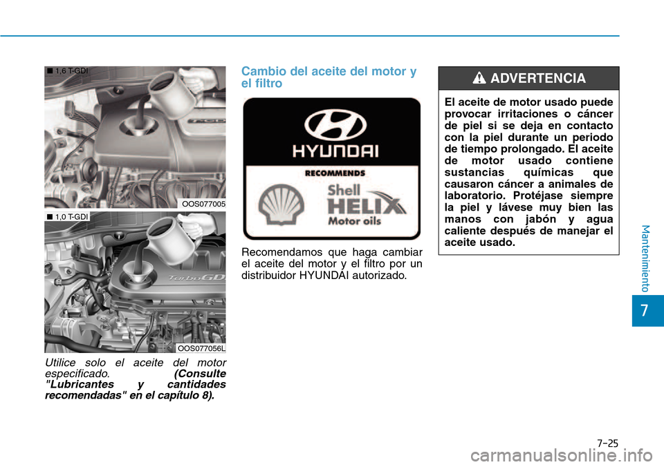 Hyundai Kona 2018  Manual del propietario (in Spanish) 7-25
7
Mantenimiento
Utilice solo el aceite del motorespecificado. (Consulte
"Lubricantes y cantidades recomendadas" en el capítulo 8).
Cambio del aceite del motor y 
el filtro 
Recomendamos que haga