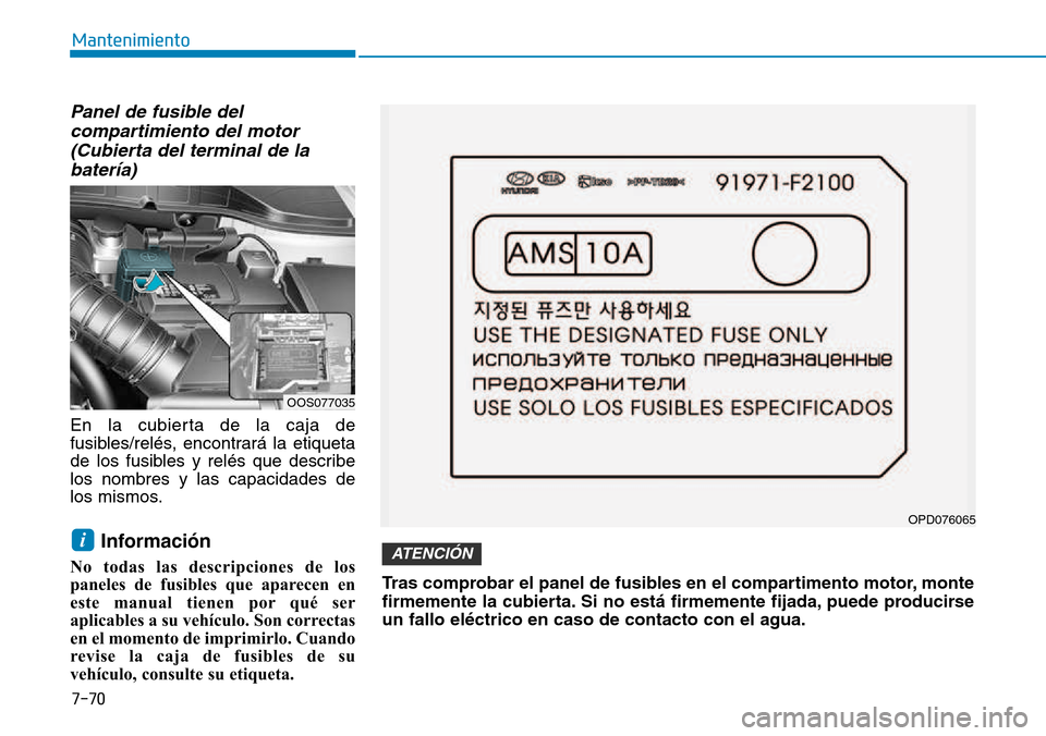 Hyundai Kona 2018  Manual del propietario (in Spanish) 7-70
Mantenimiento
Panel de fusible delcompartimiento del motor(Cubierta del terminal de labatería)
En la cubierta de la caja de 
fusibles/relés, encontrará la etiqueta
de los fusibles y relés que