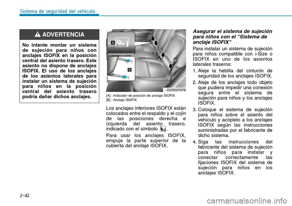 Hyundai Kona 2018  Manual del propietario (in Spanish) 2-42
Sistema de seguridad del vehículo
[A] : Indicador de posición de anclaje ISOFIX  
[B] : Anclaje ISOFIX 
Los anclajes inferiores ISOFIX están colocados entre el respaldo y el cojínde las posic