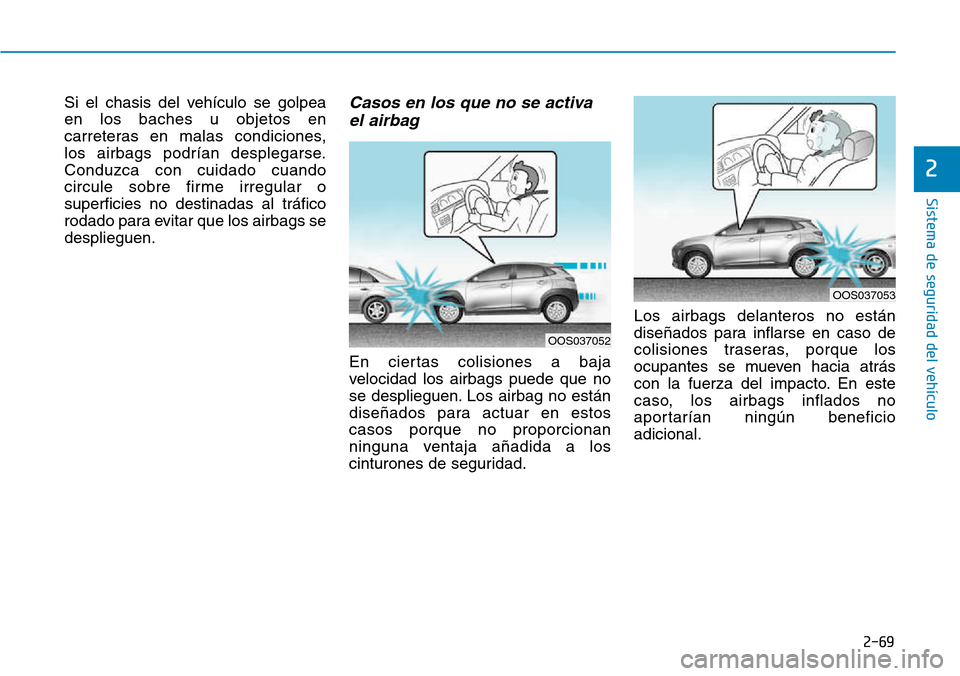 Hyundai Kona 2018  Manual del propietario (in Spanish) 2-69
Sistema de seguridad del vehículo
2
Si el chasis del vehículo se golpea en los baches u objetos en
carreteras en malas condiciones, 
los airbags podrían desplegarse.Conduzca con cuidado cuando