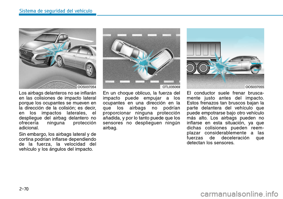 Hyundai Kona 2018  Manual del propietario (in Spanish) 2-70
Sistema de seguridad del vehículo
Los airbags delanteros no se inflarán 
en las colisiones de impacto lateral
porque los ocupantes se mueven en
la dirección de la colisión; es decir,
en los i