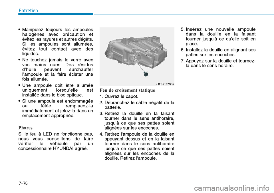 Hyundai Kona 2018  Manuel du propriétaire (in French) 7-76
Entretien
•Manipulez toujours les ampoules 
halogènes avec précaution et
évitez les rayures et autres dégâts.
Si les ampoules sont allumées,
évitez tout contact avec des
liquides.
• Ne
