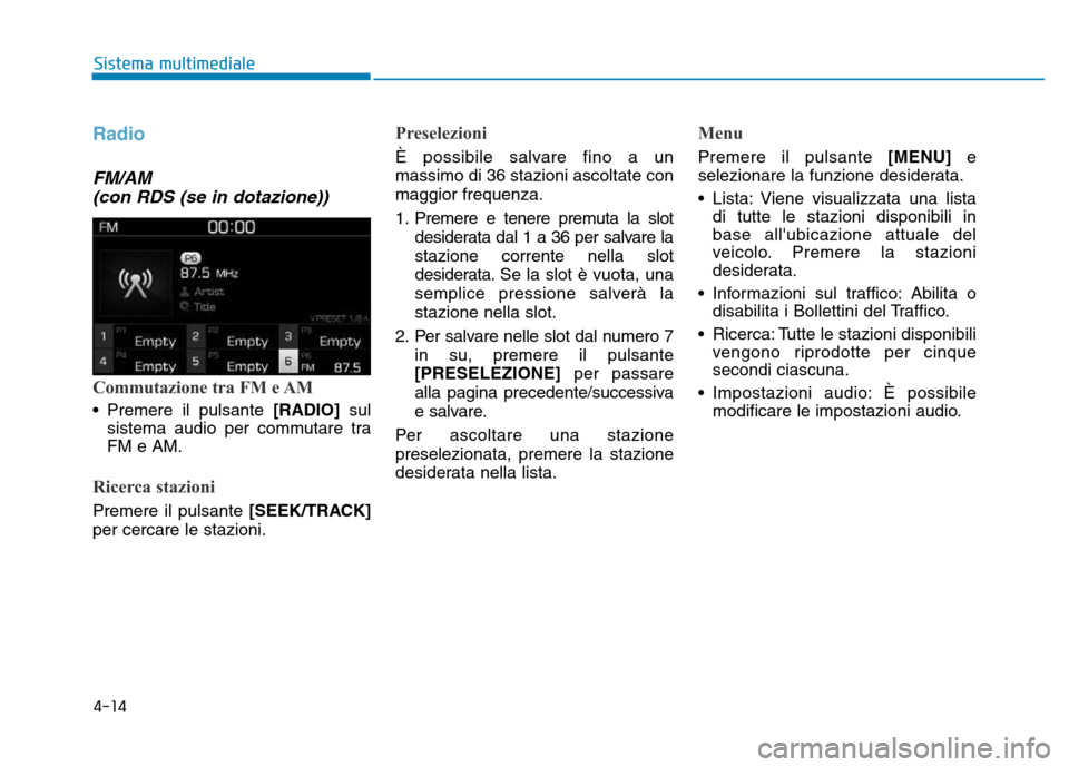 Hyundai Kona 2018  Manuale del proprietario (in Italian) 4-14
Sistema multimediale
Radio
FM/AM (con RDS (se in dotazione))
Commutazione tra FM e AM
• Premere il pulsante [RADIO]sul
sistema audio per commutare tra FM e AM.
Ricerca stazioni
Premere il pulsa