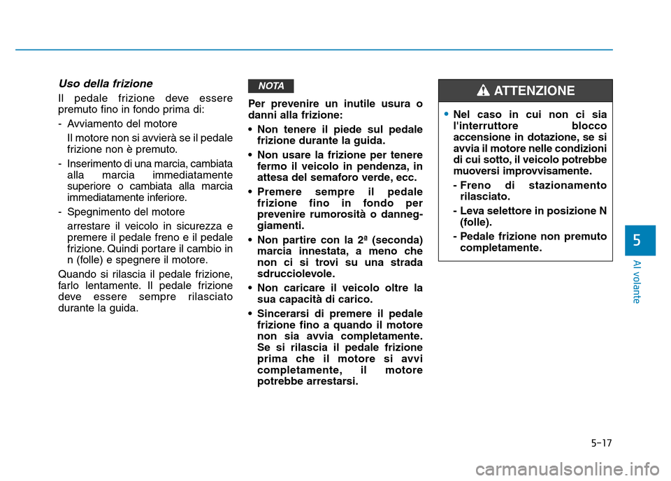 Hyundai Kona 2018 Manuale del proprietario (in Italian) 5-17
Al volante
5
Uso della frizione
Il pedale frizione deve essere
premuto fino in fondo prima di:
- Avviamento del motore Il motore non si avvierà se il pedale
frizione non è premuto.
- Inseri Hyundai Kona 2018 Manuale del proprietario (in Italian) 5-17
Al volante
5
Uso della frizione
Il pedale frizione deve essere
premuto fino in fondo prima di:
- Avviamento del motore Il motore non si avvierà se il pedale
frizione non è premuto.
- Inseri