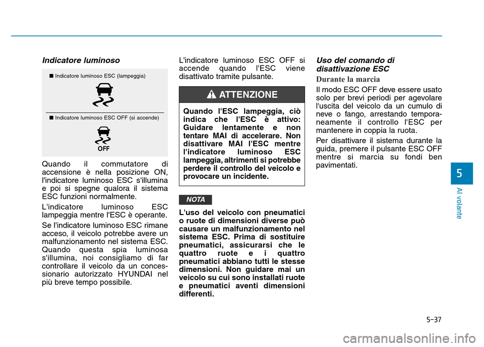 Hyundai Kona 2018  Manuale del proprietario (in Italian) 5-37
Al volante
5
Indicatore luminoso
Quando il commutatore di accensione è nella posizione ON,lindicatore luminoso ESC sillumina
e poi si spegne qualora il sistema
ESC funzioni normalmente. Lindi