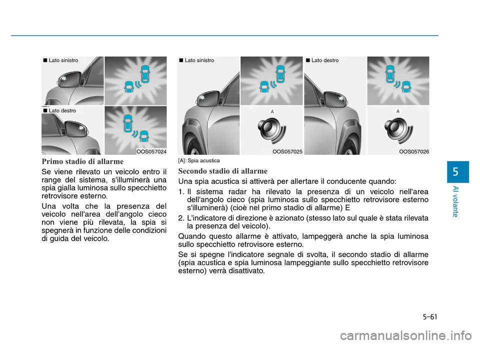 Hyundai Kona 2018  Manuale del proprietario (in Italian) 5-61
Al volante
5
Primo stadio di allarme
Se viene rilevato un veicolo entro il 
range del sistema, silluminerà unaspia gialla luminosa sullo specchietto
retrovisore esterno. 
Una volta che la prese