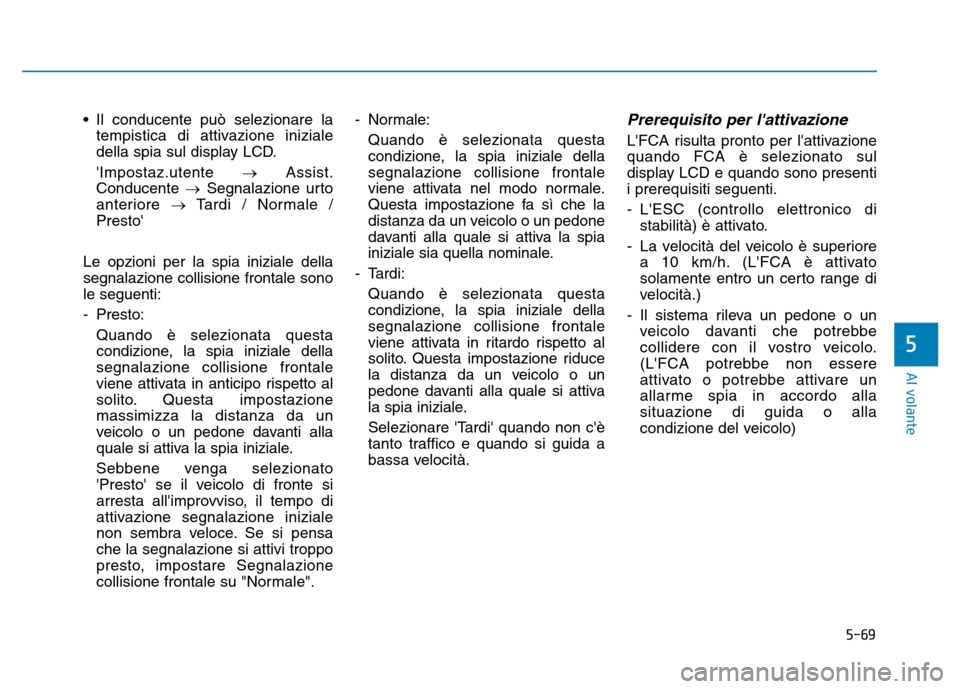 Hyundai Kona 2018  Manuale del proprietario (in Italian) 5-69
Al volante
5
• Il conducente può selezionare latempistica di attivazione iniziale 
della spia sul display LCD. Impostaz.utente  �Assist.
Conducente  �Segnalazione urto
anteriore  �Tardi / Nor