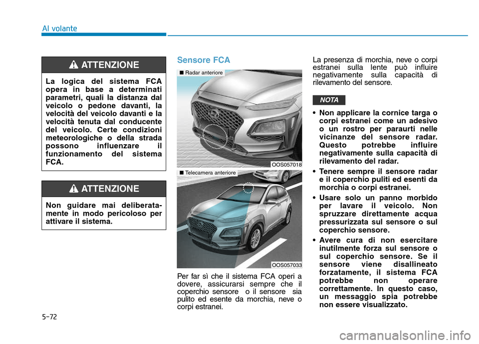 Hyundai Kona 2018  Manuale del proprietario (in Italian) 5-72
Al volante
Sensore FCA
Per far sì che il sistema FCA operi a 
dovere, assicurarsi sempre che ilcoperchio sensore  o il sensore  sia
pulito ed esente da morchia, neve o
corpi estranei.La presenza