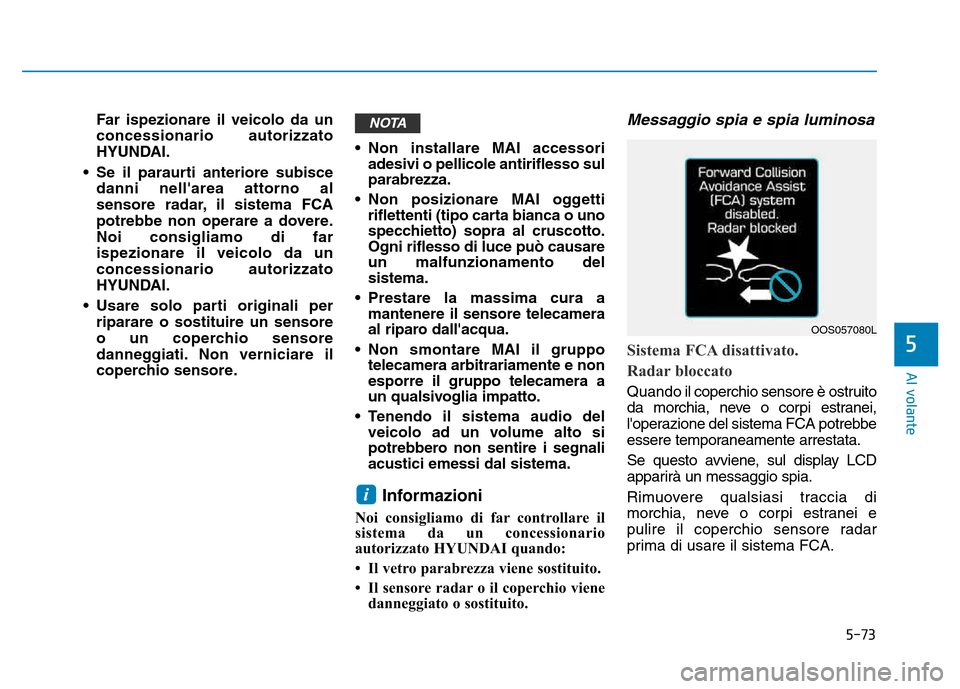 Hyundai Kona 2018  Manuale del proprietario (in Italian) 5-73
Al volante
5
Far ispezionare il veicolo da un concessionario autorizzato
HYUNDAI.
• Se il paraurti anteriore subisce danni nellarea attorno al
sensore radar, il sistema FCA
potrebbe non operar