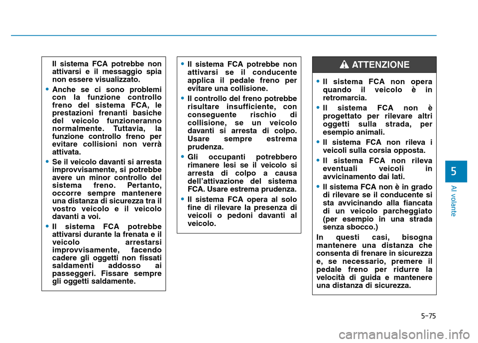 Hyundai Kona 2018  Manuale del proprietario (in Italian) 5-75
Al volante
5
Il sistema FCA potrebbe non 
attivarsi e il messaggio spianon essere visualizzato.
•Anche se ci sono problemi 
con la funzione controllo
freno del sistema FCA, le
prestazioni frena