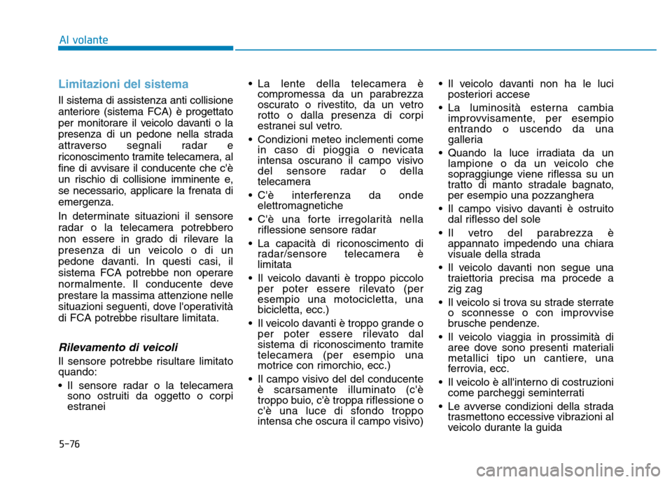Hyundai Kona 2018  Manuale del proprietario (in Italian) 5-76
Al volante
Limitazioni del sistema
Il sistema di assistenza anti collisione 
anteriore (sistema FCA) è progettato
per monitorare il veicolo davanti o la
presenza di un pedone nella strada
attrav