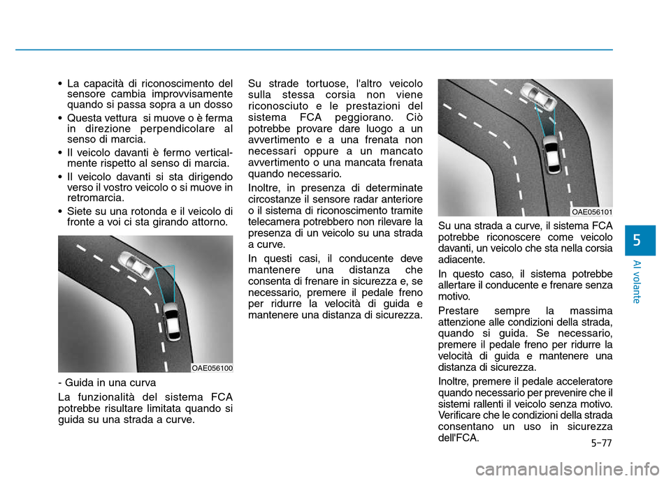 Hyundai Kona 2018  Manuale del proprietario (in Italian) 5-77
Al volante
5
• La capacità di riconoscimento delsensore cambia improvvisamente 
quando si passa sopra a un dosso
• Questa vettura si muove o è ferma in direzione perpendicolare alsenso di m