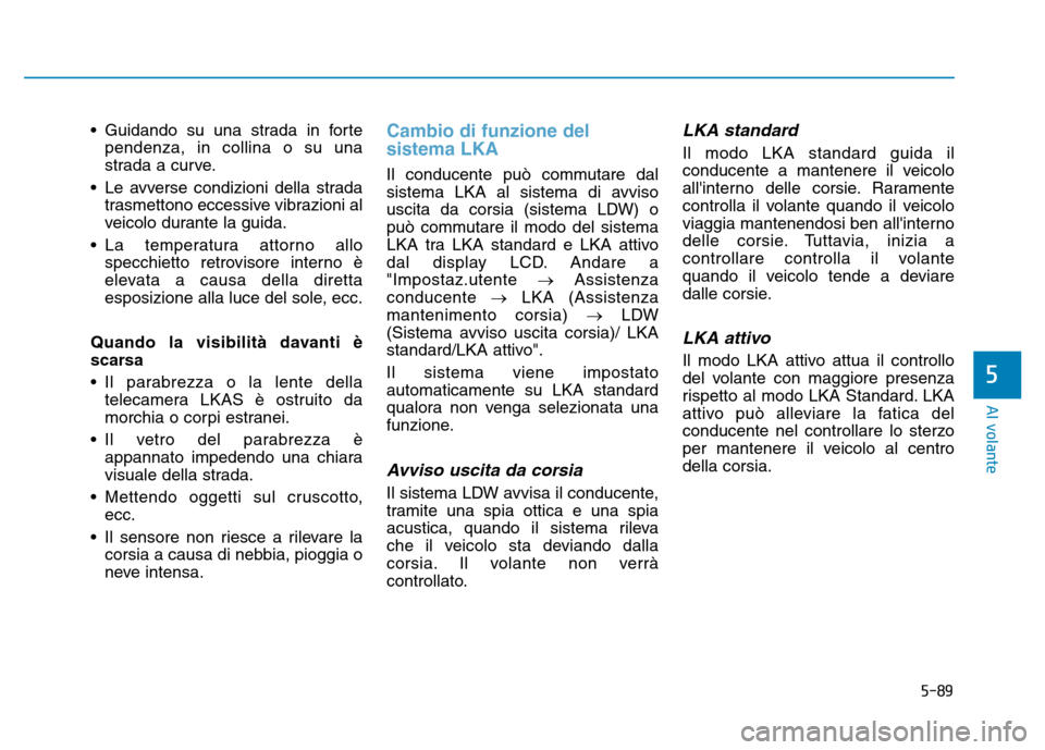 Hyundai Kona 2018  Manuale del proprietario (in Italian) 5-89
Al volante
5
• Guidando su una strada in fortependenza, in collina o su una 
strada a curve.
• Le avverse condizioni della strada trasmettono eccessive vibrazioni al
veicolo durante la guida.