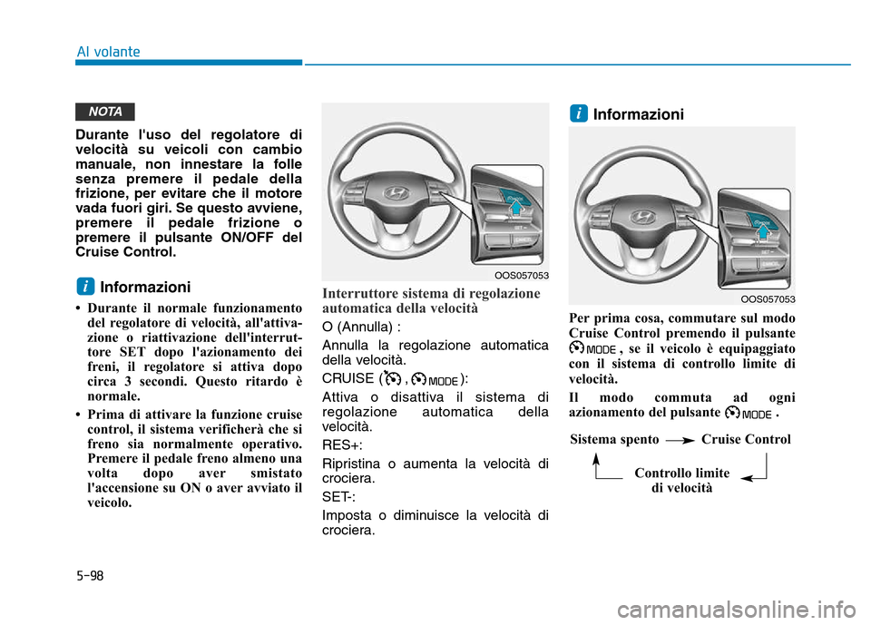 Hyundai Kona 2018  Manuale del proprietario (in Italian) 5-98
Al volante
Durante luso del regolatore di velocità su veicoli con cambio
manuale, non innestare la follesenza premere il pedale della
frizione, per evitare che il motore
vada fuori giri. Se que