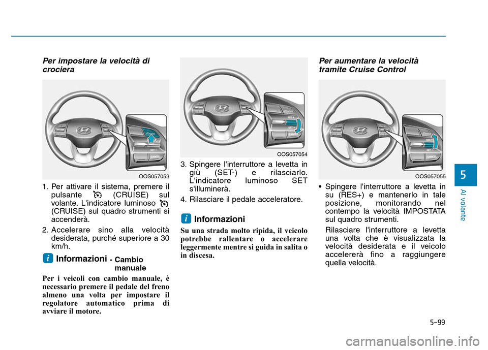 Hyundai Kona 2018  Manuale del proprietario (in Italian) 5-99
Al volante
5
Per impostare la velocità dicrociera
1. Per attivare il sistema, premere il pulsante (CRUISE)  sul
volante. Lindicatore luminoso  
(CRUISE) sul quadro strumenti siaccenderà.
2. Ac
