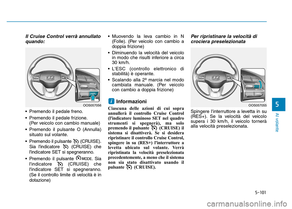 Hyundai Kona 2018  Manuale del proprietario (in Italian) 5-101
Al volante
5
Il Cruise Control verrà annullatoquando:
• Premendo il pedale freno. 
• Premendo il pedale frizione. (Per veicolo con cambio manuale)
• Premendo il pulsante O (Annulla) situa