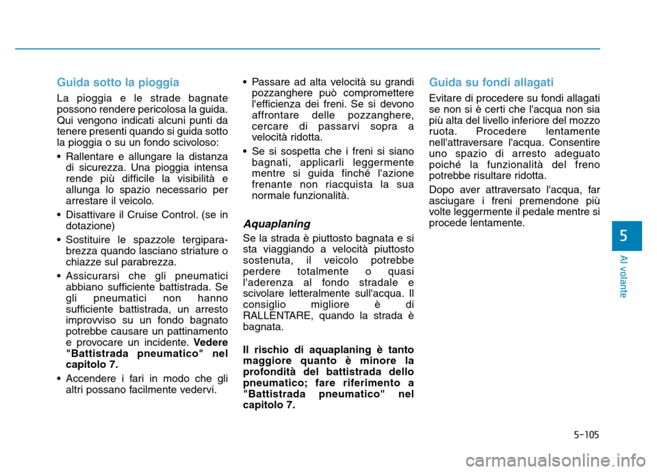 Hyundai Kona 2018  Manuale del proprietario (in Italian) 5-105
Al volante
5
Guida sotto la pioggia
La pioggia e le strade bagnate 
possono rendere pericolosa la guida.
Qui vengono indicati alcuni punti datenere presenti quando si guida sotto
la pioggia o su