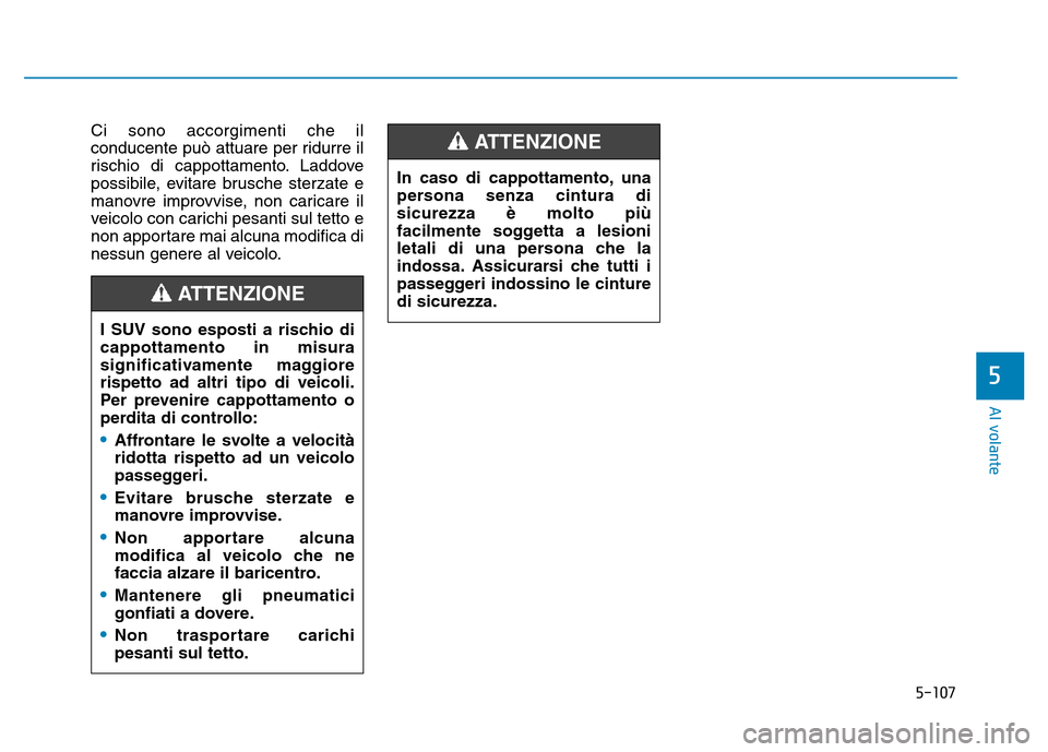 Hyundai Kona 2018  Manuale del proprietario (in Italian) 5-107
Al volante
5
Ci sono accorgimenti che il 
conducente può attuare per ridurre il
rischio di cappottamento. Laddove
possibile, evitare brusche sterzate e
manovre improvvise, non caricare il
veico