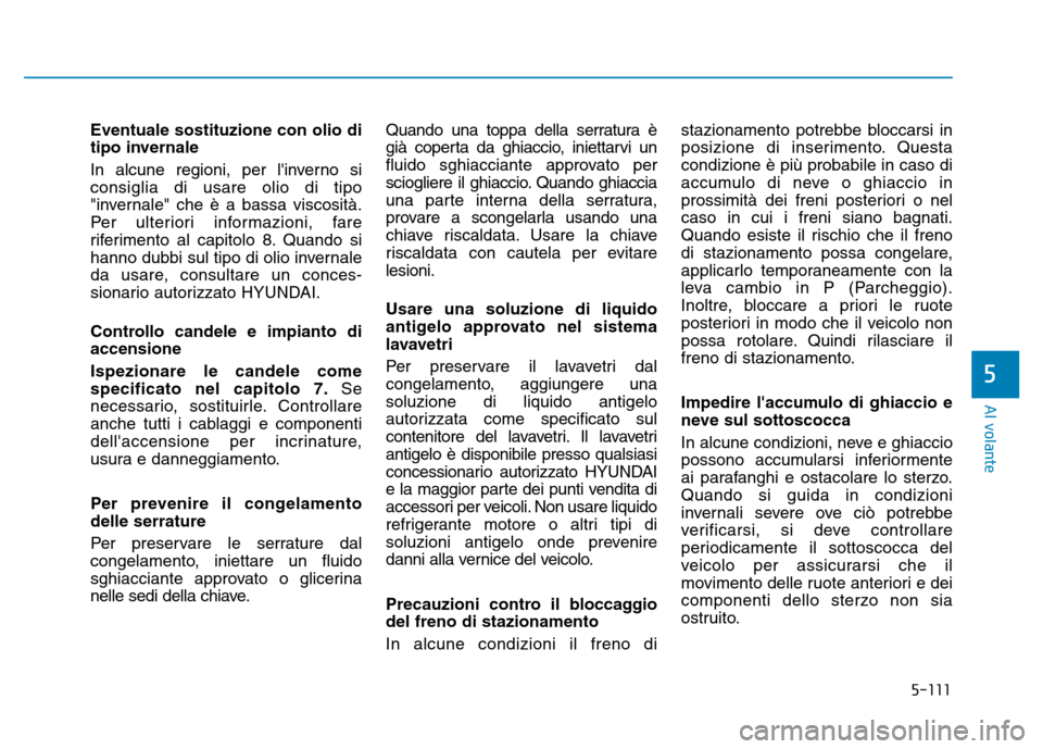 Hyundai Kona 2018  Manuale del proprietario (in Italian) 5-111
Al volante
5
Eventuale sostituzione con olio di 
tipo invernale 
In alcune regioni, per linverno si consiglia di usare olio di tipo
"invernale" che è a bassa viscosità.
Per ulteriori informaz