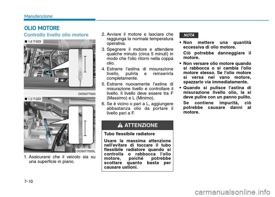 Hyundai Kona 2018  Manuale del proprietario (in Italian) 7-10
Manutenzione
Controllo livello olio motore
1. Assicurarsi che il veicolo sia suuna superficie in piano. 2. Avviare il motore e lasciare che
raggiunga la normale temperatura 
operativa.
3. Spegner