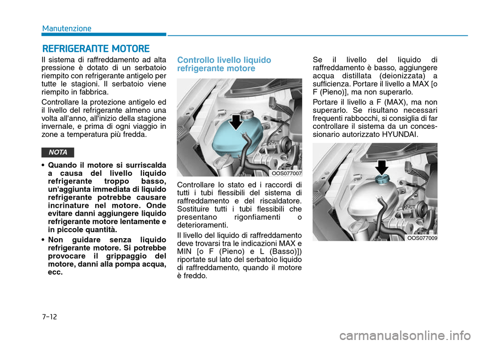 Hyundai Kona 2018  Manuale del proprietario (in Italian) 7-12
Manutenzione
REFRIGERANTE MOTORE
Il sistema di raffreddamento ad alta pressione è dotato di un serbatoio
riempito con refrigerante antigelo per
tutte le stagioni. Il serbatoio viene
riempito in 