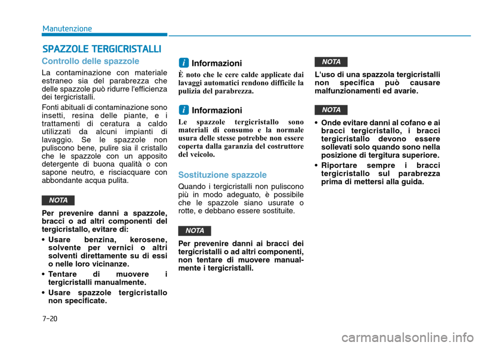 Hyundai Kona 2018  Manuale del proprietario (in Italian) 7-20
Manutenzione
Controllo delle spazzole
La contaminazione con materiale 
estraneo sia del parabrezza che
delle spazzole può ridurre lefficienza
dei tergicristalli. 
Fonti abituali di contaminazio