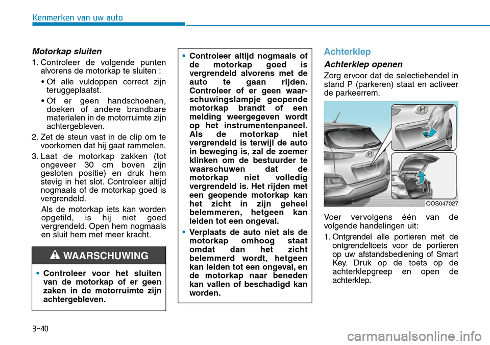 Hyundai Kona 2018 Handleiding (in Dutch) 3-40
Kenmerken van uw auto
Motorkap sluiten
1. Controleer de volgende puntenalvorens de motorkap te sluiten :
• Of alle vuldoppen correct zijn teruggeplaatst.
• Of er geen handschoenen, doeken of Hyundai Kona 2018 Handleiding (in Dutch) 3-40
Kenmerken van uw auto
Motorkap sluiten
1. Controleer de volgende puntenalvorens de motorkap te sluiten :
• Of alle vuldoppen correct zijn teruggeplaatst.
• Of er geen handschoenen, doeken of