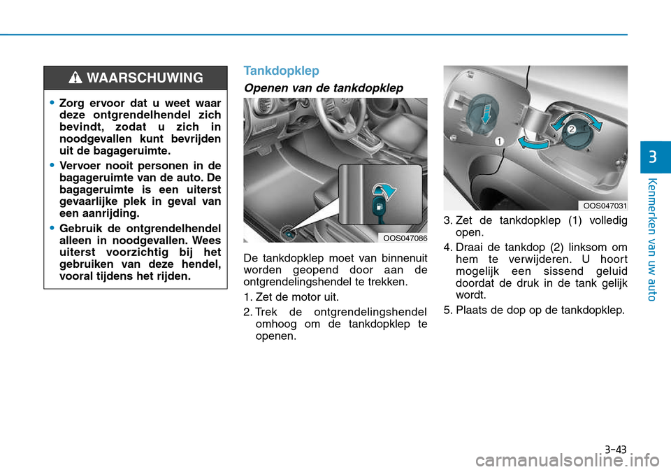 Hyundai Kona 2018 Handleiding (in Dutch) 3-43
Kenmerken van uw auto
3
Tankdopklep
Openen van de tankdopklep
De tankdopklep moet van binnenuit
worden geopend door aan de
ontgrendelingshendel te trekken.
1. Zet de motor uit.
2. Trek de ontgr Hyundai Kona 2018 Handleiding (in Dutch) 3-43
Kenmerken van uw auto
3
Tankdopklep
Openen van de tankdopklep
De tankdopklep moet van binnenuit
worden geopend door aan de
ontgrendelingshendel te trekken.
1. Zet de motor uit.
2. Trek de ontgr