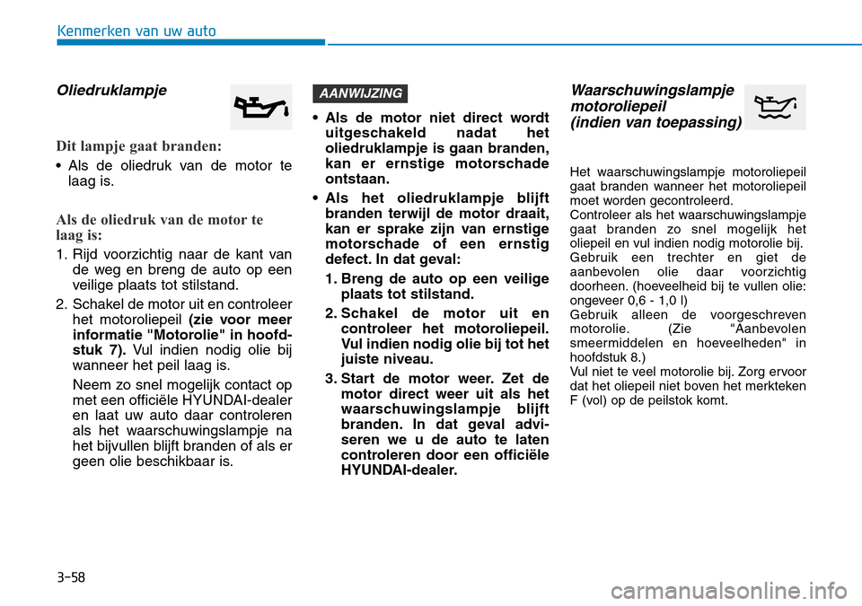 Hyundai Kona 2018 Handleiding (in Dutch) 3-58
Kenmerken van uw auto
Oliedruklampje
Dit lampje gaat branden:
• Als de oliedruk van de motor telaag is.
Als de oliedruk van de motor te
laag is:
1. Rijd voorzichtig naar de kant van de weg en Hyundai Kona 2018 Handleiding (in Dutch) 3-58
Kenmerken van uw auto
Oliedruklampje
Dit lampje gaat branden:
• Als de oliedruk van de motor telaag is.
Als de oliedruk van de motor te
laag is:
1. Rijd voorzichtig naar de kant van de weg en