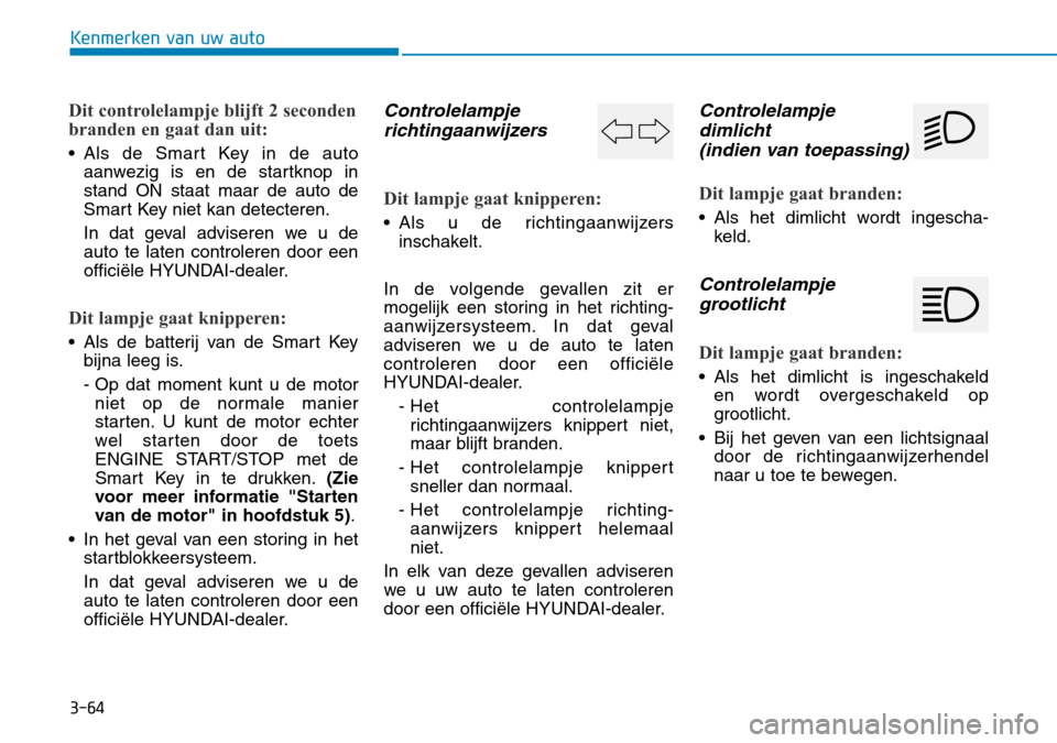 Hyundai Kona 2018 Handleiding (in Dutch) 3-64
Kenmerken van uw auto
Dit controlelampje blijft 2 seconden
branden en gaat dan uit:
• Als de Smart Key in de autoaanwezig is en de startknop in stand ON staat maar de auto de
Smart Key niet ka Hyundai Kona 2018 Handleiding (in Dutch) 3-64
Kenmerken van uw auto
Dit controlelampje blijft 2 seconden
branden en gaat dan uit:
• Als de Smart Key in de autoaanwezig is en de startknop in stand ON staat maar de auto de
Smart Key niet ka
