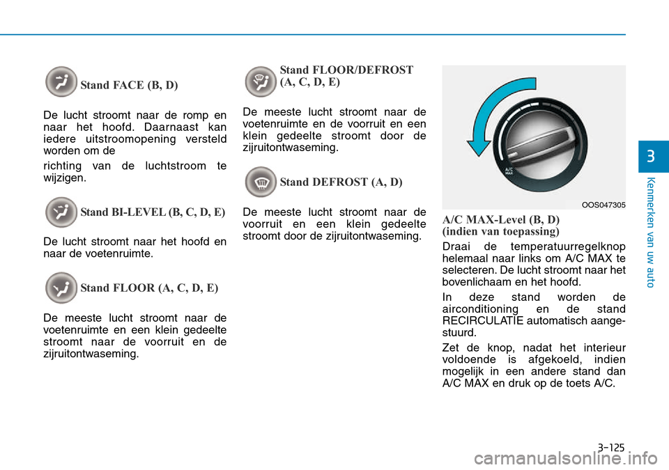 Hyundai Kona 2018  Handleiding (in Dutch) 3-125
Kenmerken van uw auto
3
Stand FACE (B, D)
De lucht stroomt naar de romp en 
naar het hoofd. Daarnaast kan
iedere uitstroomopening versteld
worden om de 
richting van de luchtstroom te wijzigen.
