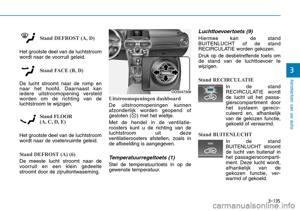 Hyundai Kona 2018  Handleiding (in Dutch) 3-135
Kenmerken van uw auto
3
Stand DEFROST (A, D)
Het grootste deel van de luchtstroom 
wordt naar de voorruit geleid.
Stand FACE (B, D)
De lucht stroomt naar de romp en 
naar het hoofd. Daarnaast ka