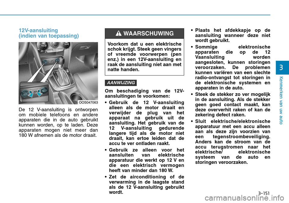 Hyundai Kona 2018  Handleiding (in Dutch) 3-151
Kenmerken van uw auto
3
12V-aansluiting  
(indien van toepassing)
De 12 V-aansluiting is ontworpen  
om mobiele telefoons en andere
apparaten die in de auto gebruikt
kunnen worden, op te laden. 